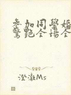 参加同学婚礼我惊艳全场全集免费