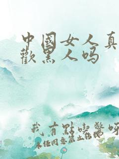 中国女人真的喜欢黑人吗