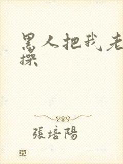 黑人把我老婆爆操