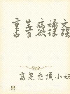 重生病娇文男主占有欲很强