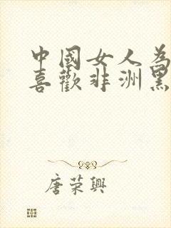 中国女人为什么喜欢非洲黑人