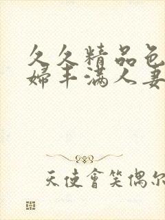 久久精品色妇熟妇丰满人妻在线观看