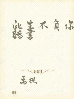 此生不负你情深听书