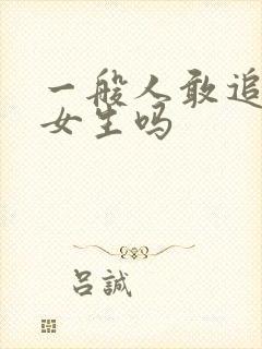 一般人敢追漂亮女生吗