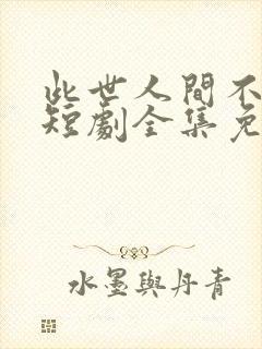 此世人间不相逢短剧全集免费观看