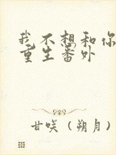 我不想和你一起重生番外