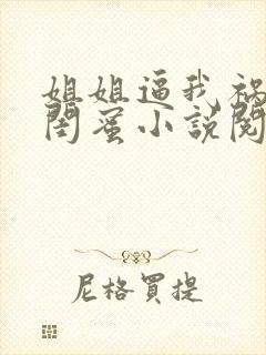 姐姐逼我祸害她闺蜜小说阅读全文