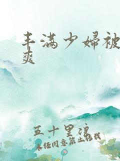 丰满少妇被粗大爽