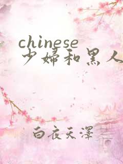 chinese少妇和黑人videos