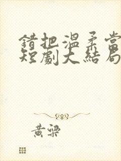 错把温柔当情深短剧大结局