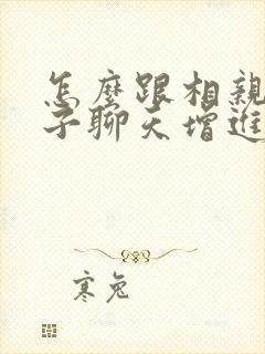 怎么跟相亲女孩子聊天增进感情