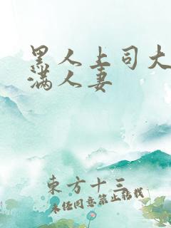 黑人上司大战丰满人妻