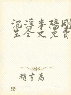 沉浮事阳刚猛先生全文免费阅读