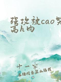 强攻被cao哭高h肉