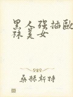 黑人强插欧美丝袜美女