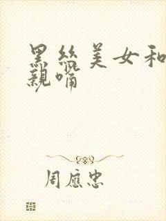 黑丝美女和帅哥亲嘴