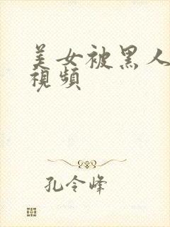 美女被黑人操的视频