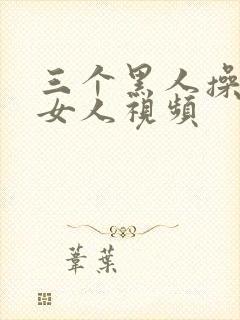 三个黑人操一个女人视频