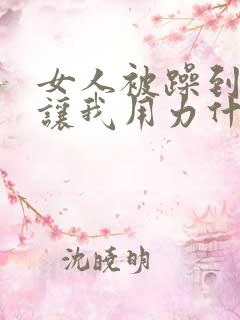 女人被躁到高潮让我用力什么意思