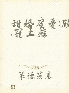 甜婚蜜爱:顾少,宠上瘾