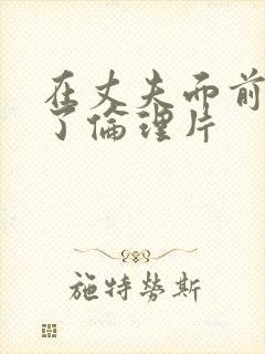 在丈夫面前被耍了伦理片