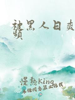被黑人日爽了视频