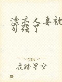 漂亮人妻被夫上司强了