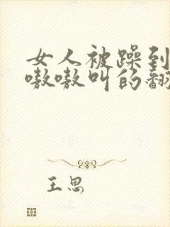 女人被躁到高潮嗷嗷叫的翻白眼