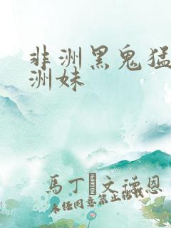 非洲黑鬼猛操亚洲妹