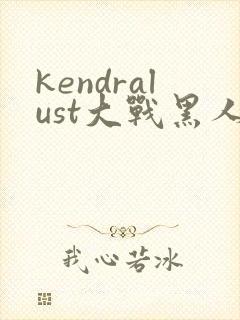 kendralust大战黑人三区