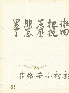 男朋友把微信删了怎么挽回