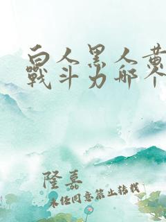 白人黑人黄种人战斗力哪个高