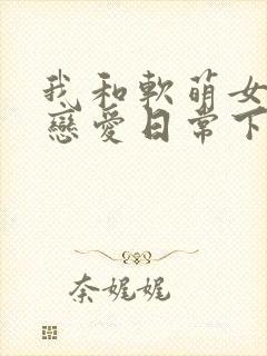我和软萌女友的恋爱日常下载txt