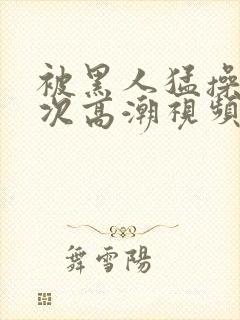 被黑人猛操12次高潮视频