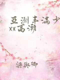 亚洲丰满少妇xxx高潮