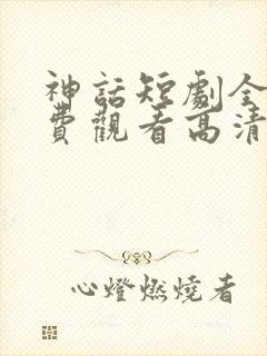 神话短剧全集免费观看高清