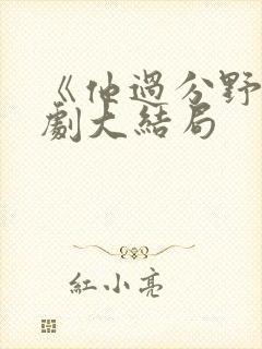 《他过分野》短剧大结局