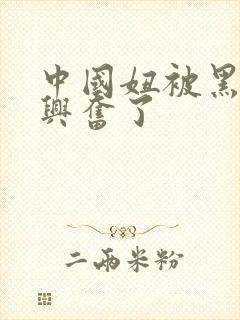 中国妞被黑人玩兴奋了