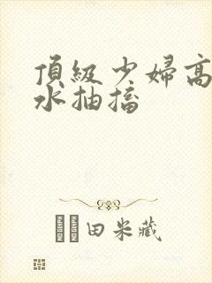 顶级少妇高潮喷水抽搐