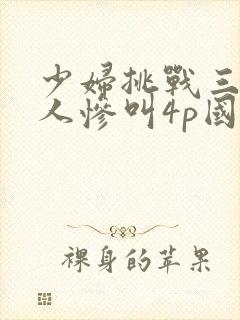 少妇挑战三个黑人惨叫4p国语