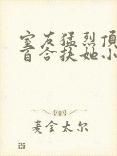 室友猛烈顶弄h百合扶她小说