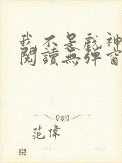 我不是戏神免费阅读无弹窗笔趣阁