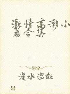 激情高潮小说短篇合集