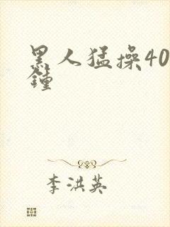 黑人猛操40分钟