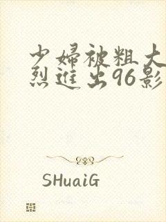 少妇被粗大的猛烈进出96影院