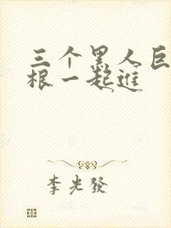 三个黑人巨大三根一起进