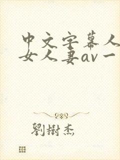 中文字幕人妻熟女人妻av一区