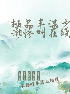 极品丰满少妇高潮惨叫在线