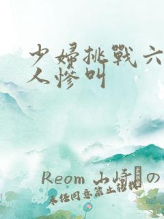 少妇挑战六个黑人惨叫