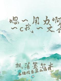 嗯～用力啊～嗯～c我～文鑫